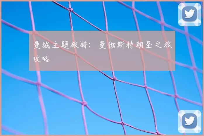 曼城主题旅游：曼彻斯特朝圣之旅攻略