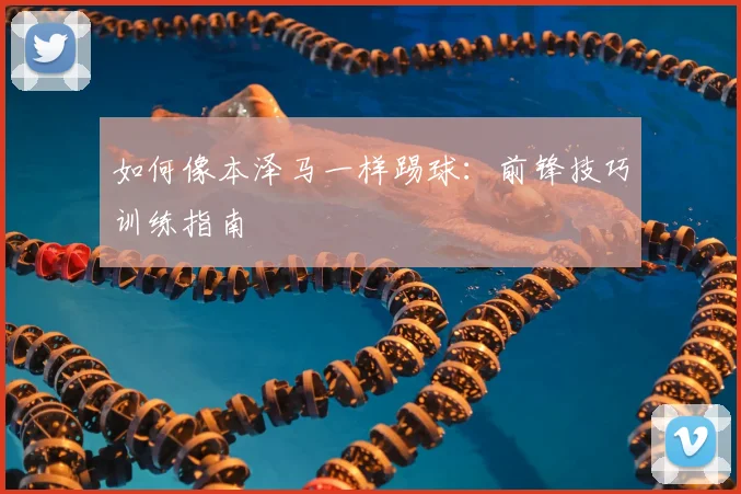 如何像本泽马一样踢球：前锋技巧训练指南