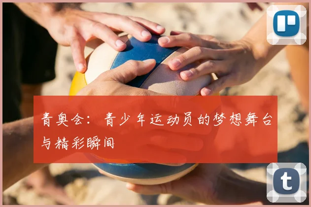 青奥会:青少年运动员的梦想舞台与精彩瞬间
