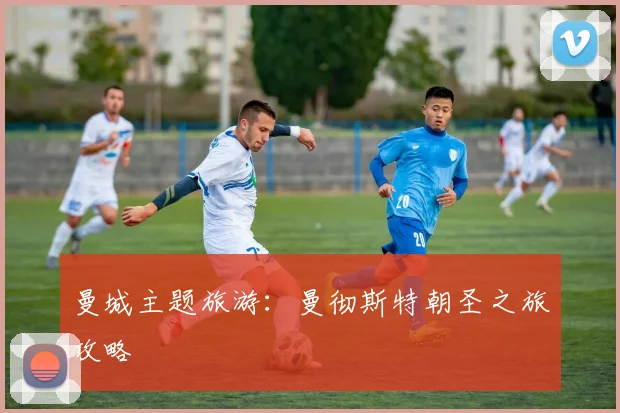 曼城主题旅游：曼彻斯特朝圣之旅攻略