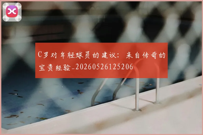 C罗对年轻球员的建议:来自传奇的宝贵经验_20260526125206