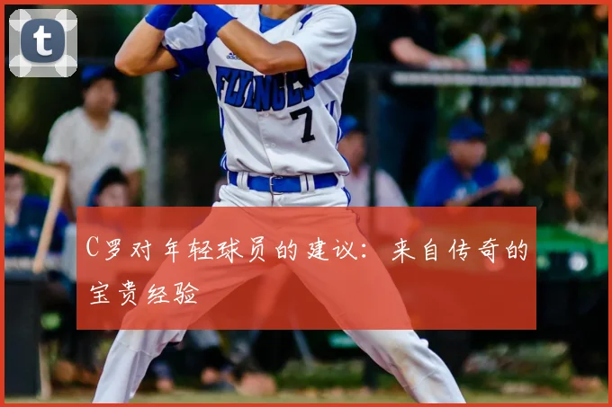 C罗对年轻球员的建议:来自传奇的宝贵经验