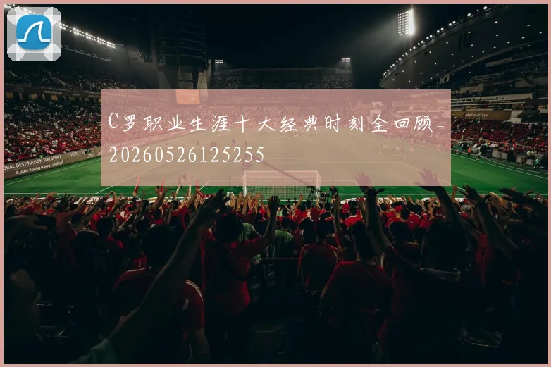 C罗职业生涯十大经典时刻全回顾_20260526125255