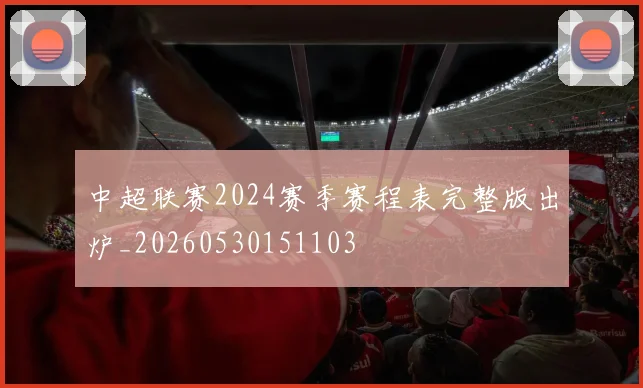中超联赛2024赛季赛程表完整版出炉_20260530151103